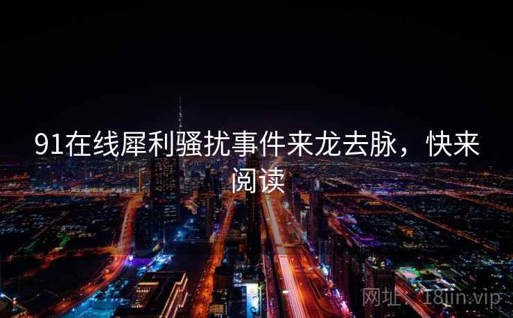 91在线犀利骚扰事件来龙去脉,快来阅读 91在线犀利骚扰事件来龙去脉,快来阅读