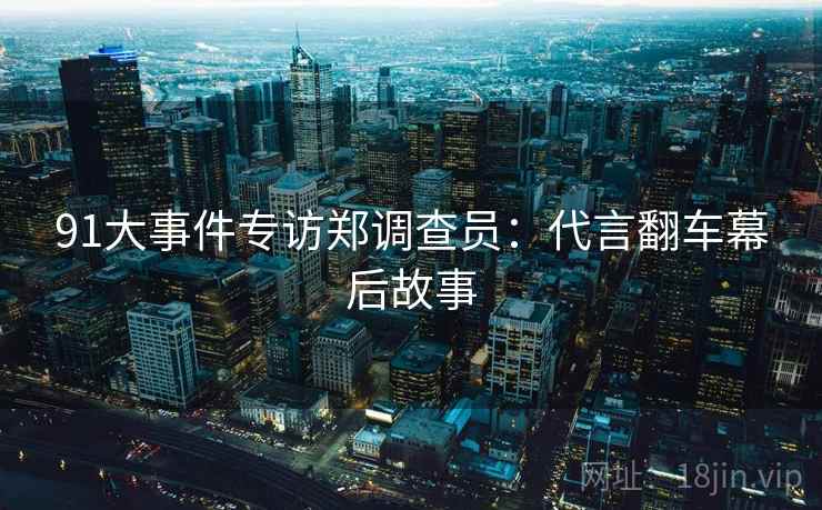 91大事件专访郑调查员：代言翻车幕后故事