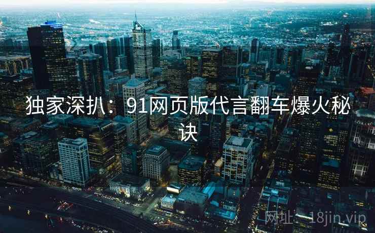 独家深扒：91网页版代言翻车爆火秘诀