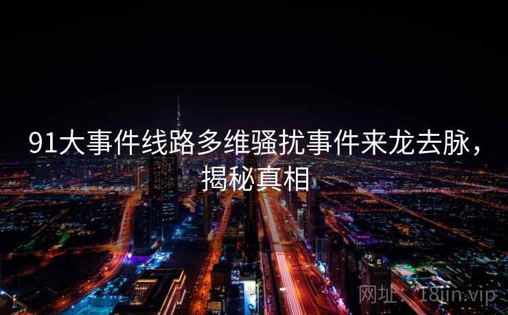 91大事件线路多维骚扰事件来龙去脉，揭秘真相