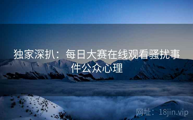独家深扒:每日大赛在线观看骚扰事件公众心理 独家深扒:每日大赛在线观看骚扰事件公众心理