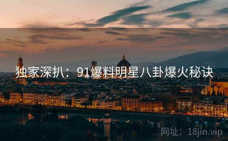 独家深扒:91爆料明星八卦爆火秘诀 独家深扒:91爆料明星八卦爆火秘诀