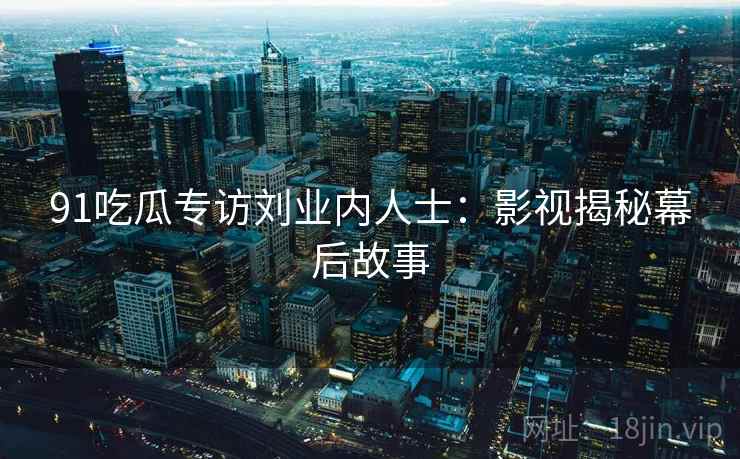 91吃瓜专访刘业内人士:影视揭秘幕后故事 91吃瓜专访刘业内人士:影视揭秘幕后故事