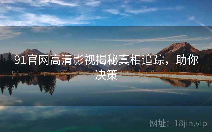 91官网高清影视揭秘真相追踪,助你决策 91官网高清影视揭秘真相追踪,助你决策