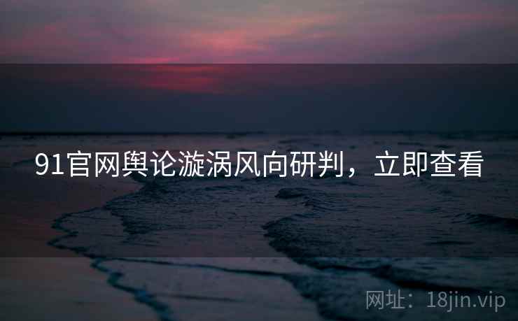 91官网舆论漩涡风向研判,立即查看 91官网舆论漩涡风向研判,立即查看