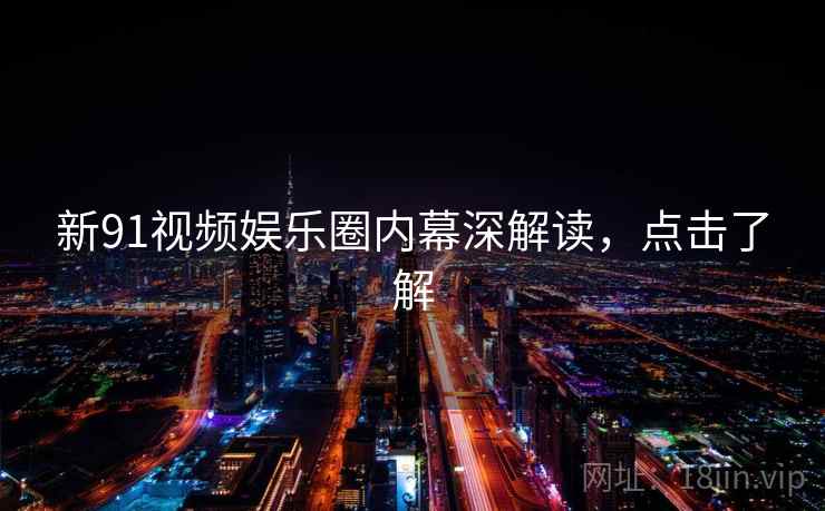 新91视频娱乐圈内幕深解读,点击了解 新91视频娱乐圈内幕深解读,点击了解