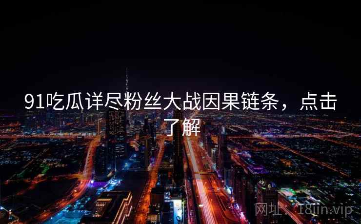 91吃瓜详尽粉丝大战因果链条,点击了解 91吃瓜详尽粉丝大战因果链条,点击了解