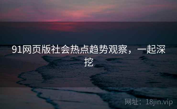 91网页版社会热点趋势观察,一起深挖 91网页版社会热点趋势观察,一起深挖