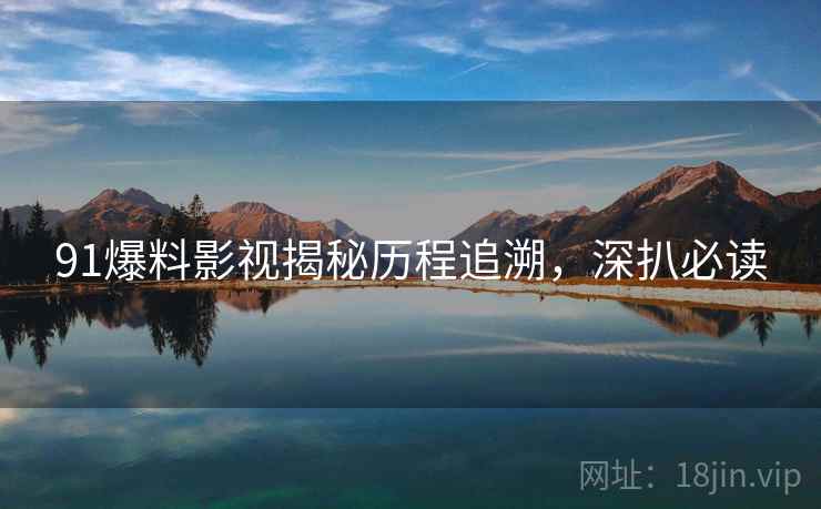 91爆料影视揭秘历程追溯,深扒必读 91爆料影视揭秘历程追溯,深扒必读