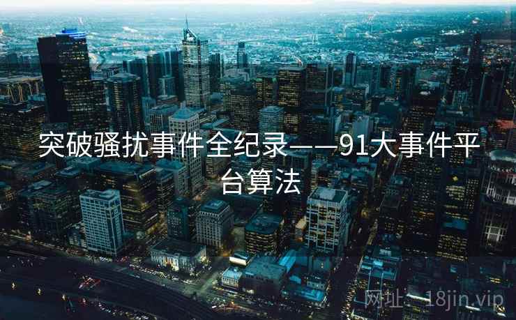 突破骚扰事件全纪录——91大事件平台算法 突破骚扰事件全纪录——91大事件平台算法