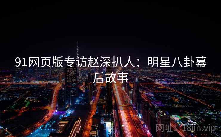 91网页版专访赵深扒人:明星八卦幕后故事 91网页版专访赵深扒人:明星八卦幕后故事