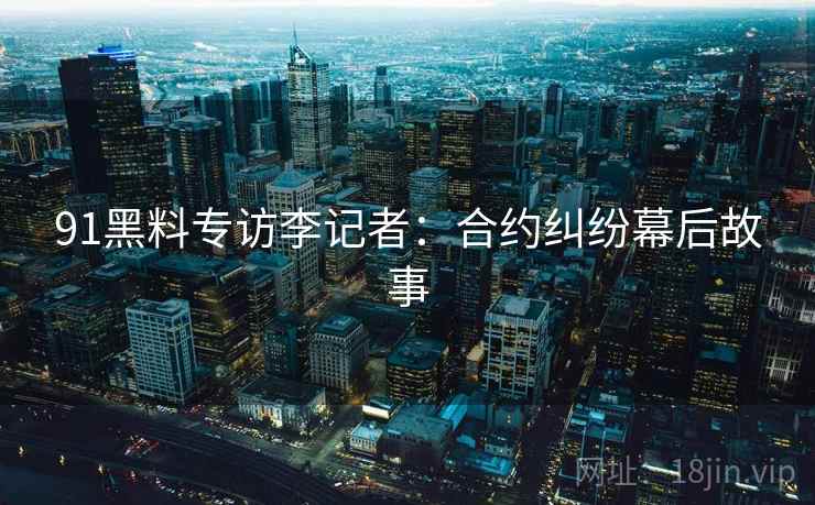 91黑料专访李记者:合约纠纷幕后故事 91黑料专访李记者:合约纠纷幕后故事