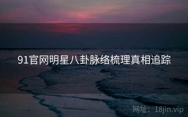 91官网明星八卦脉络梳理真相追踪