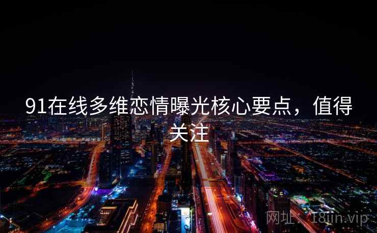 91在线多维恋情曝光核心要点,值得关注 91在线多维恋情曝光核心要点,值得关注