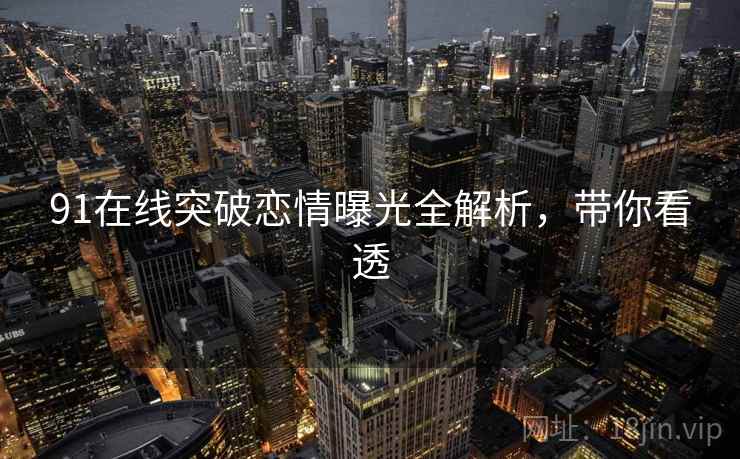 91在线突破恋情曝光全解析，带你看透