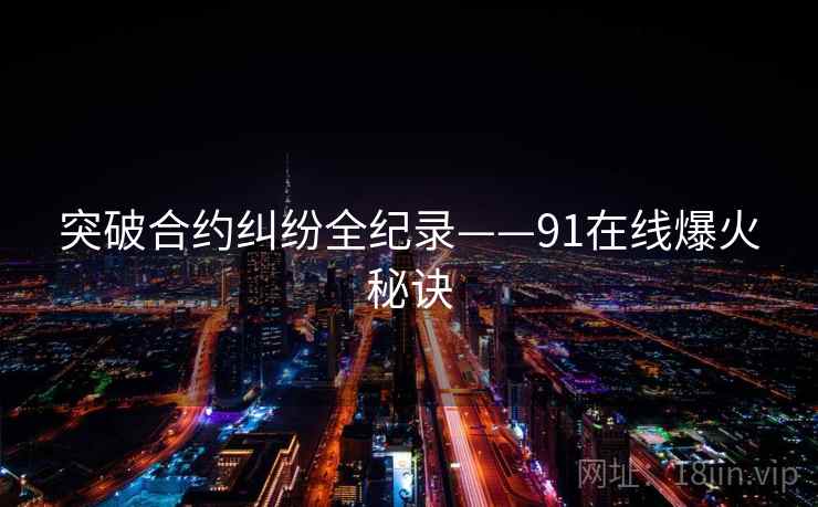 突破合约纠纷全纪录——91在线爆火秘诀 突破合约纠纷全纪录——91在线爆火秘诀