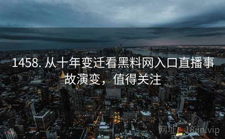 1458. 从十年变迁看黑料网入口直播事故演变,值得关注 1458. 从十年变迁看黑料网入口直播事故演变,值得关注