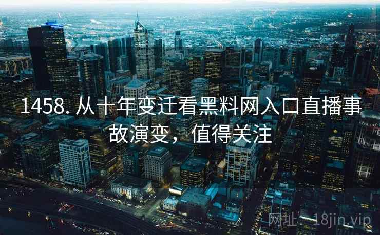 1458. 从十年变迁看黑料网入口直播事故演变,值得关注 1458. 从十年变迁看黑料网入口直播事故演变,值得关注