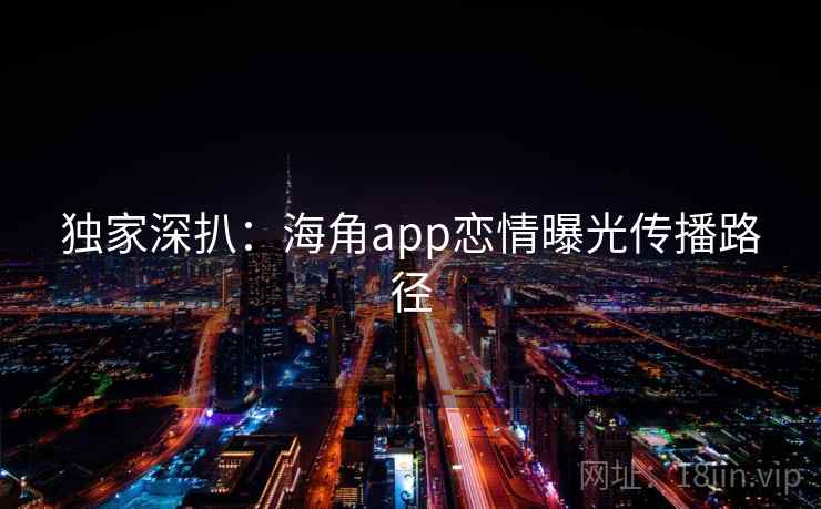 独家深扒:海角app恋情曝光传播路径 独家深扒:海角app恋情曝光传播路径