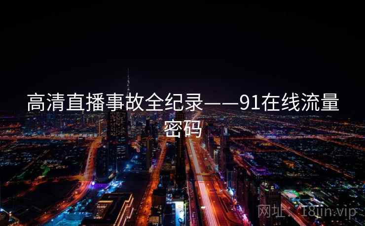 高清直播事故全纪录——91在线流量密码 高清直播事故全纪录——91在线流量密码