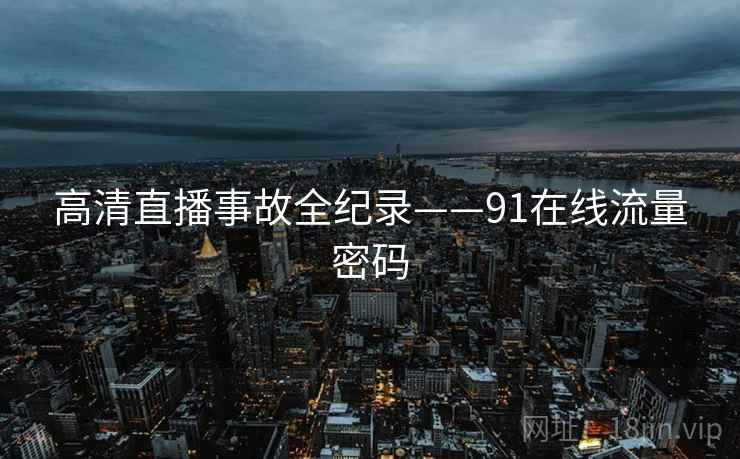 高清直播事故全纪录——91在线流量密码 高清直播事故全纪录——91在线流量密码