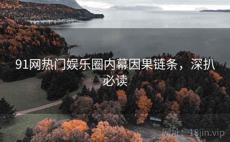 91网热门娱乐圈内幕因果链条，深扒必读