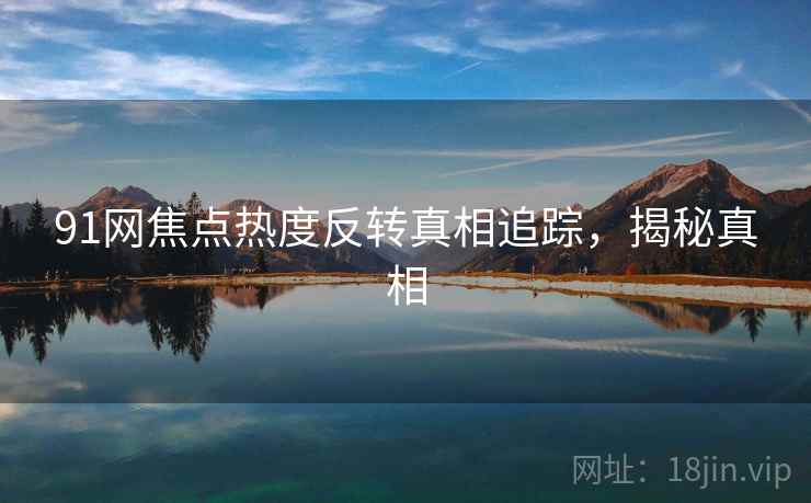 91网焦点热度反转真相追踪,揭秘真相 91网焦点热度反转真相追踪,揭秘真相