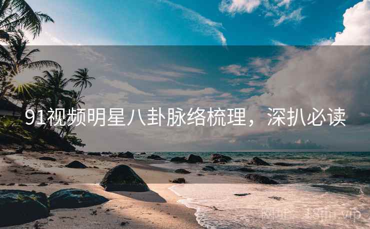 91视频明星八卦脉络梳理，深扒必读