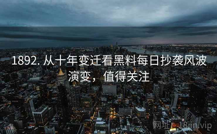 1892. 从十年变迁看黑料每日抄袭风波演变,值得关注 1892. 从十年变迁看黑料每日抄袭风波演变,值得关注