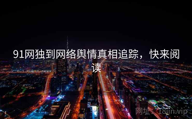 91网独到网络舆情真相追踪，快来阅读