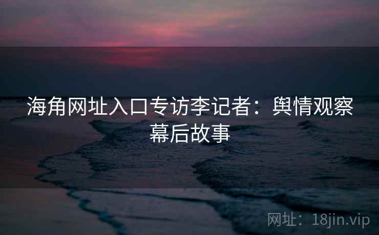 海角网址入口专访李记者：舆情观察幕后故事