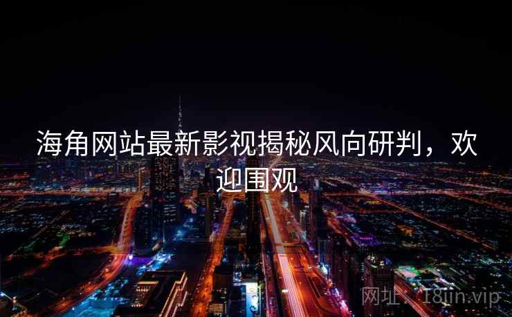 海角网站最新影视揭秘风向研判，欢迎围观