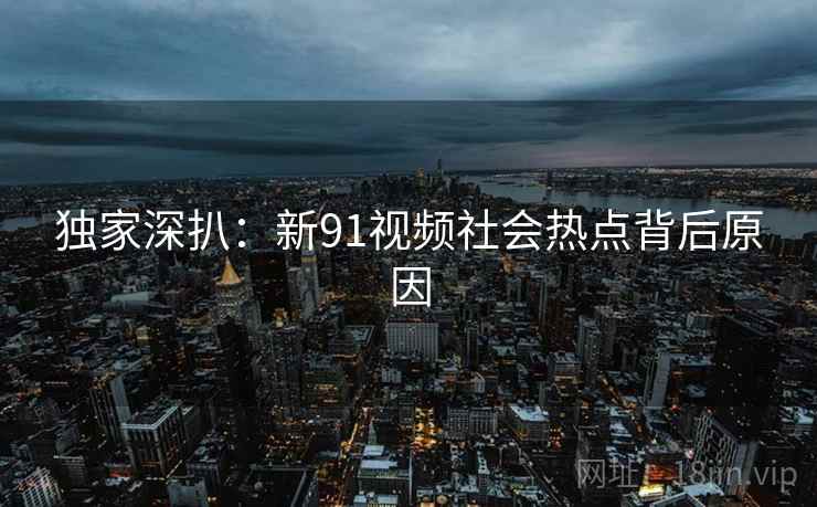 独家深扒:新91视频社会热点背后原因 独家深扒:新91视频社会热点背后原因