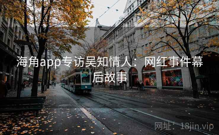 海角app专访吴知情人：网红事件幕后故事