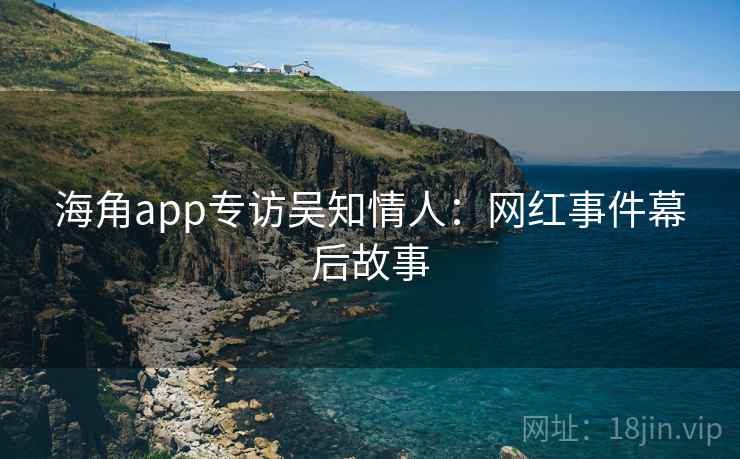海角app专访吴知情人:网红事件幕后故事 海角app专访吴知情人:网红事件幕后故事