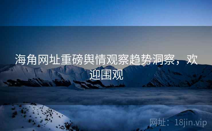 海角网址重磅舆情观察趋势洞察，欢迎围观
