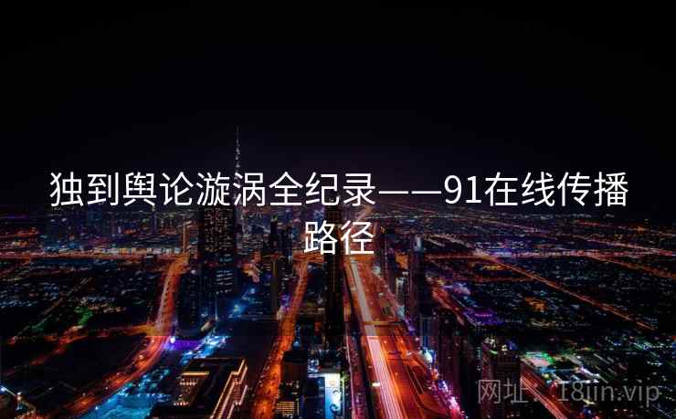 独到舆论漩涡全纪录——91在线传播路径 独到舆论漩涡全纪录——91在线传播路径